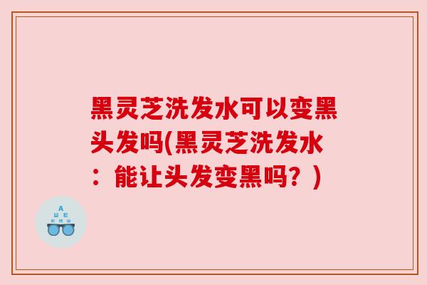 黑灵芝洗发水可以变黑头发吗(黑灵芝洗发水：能让头发变黑吗？)