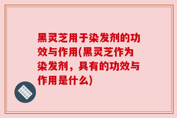 黑灵芝用于染发剂的功效与作用(黑灵芝作为染发剂，具有的功效与作用是什么)