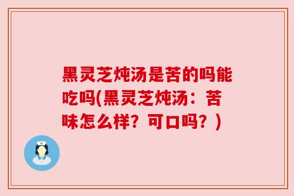 黑灵芝炖汤是苦的吗能吃吗(黑灵芝炖汤：苦味怎么样？可口吗？)