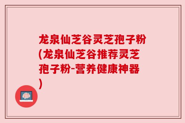龙泉仙芝谷灵芝孢子粉(龙泉仙芝谷推荐灵芝孢子粉-营养健康神器)