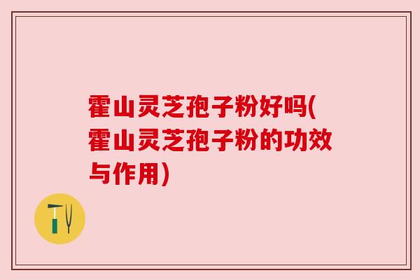 霍山灵芝孢子粉好吗(霍山灵芝孢子粉的功效与作用)