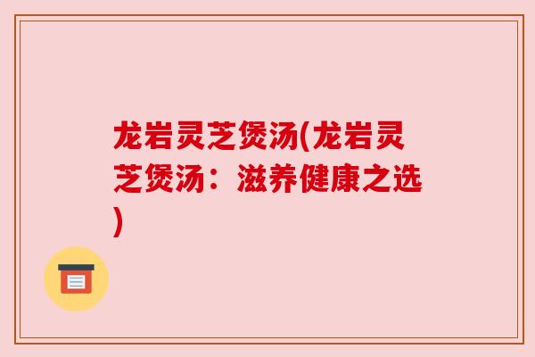 龙岩灵芝煲汤(龙岩灵芝煲汤：滋养健康之选)