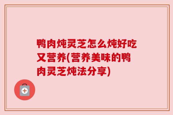 鸭肉炖灵芝怎么炖好吃又营养(营养美味的鸭肉灵芝炖法分享)