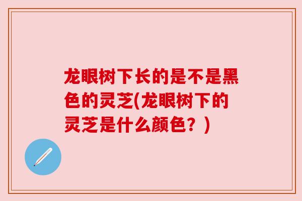 龙眼树下长的是不是黑色的灵芝(龙眼树下的灵芝是什么颜色？)