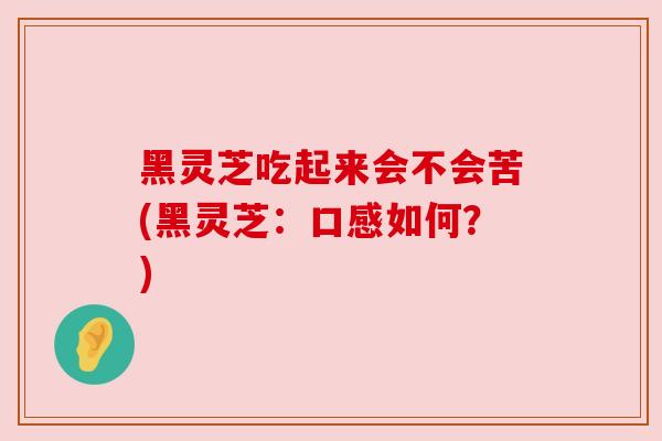 黑灵芝吃起来会不会苦(黑灵芝：口感如何？)