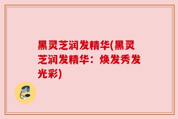 黑灵芝润发精华(黑灵芝润发精华：焕发秀发光彩)