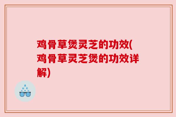 鸡骨草煲灵芝的功效(鸡骨草灵芝煲的功效详解)