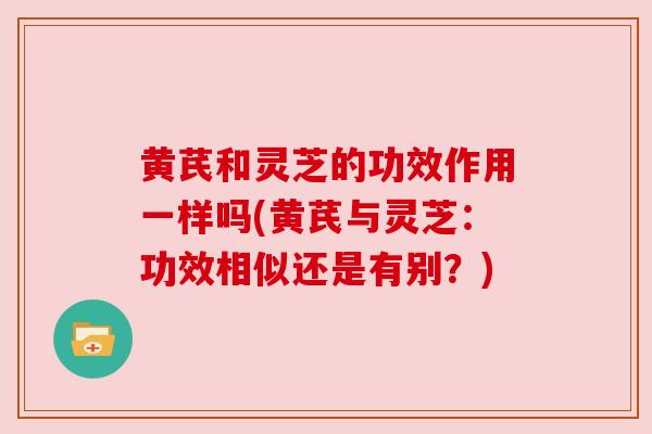 黄芪和灵芝的功效作用一样吗(黄芪与灵芝：功效相似还是有别？)