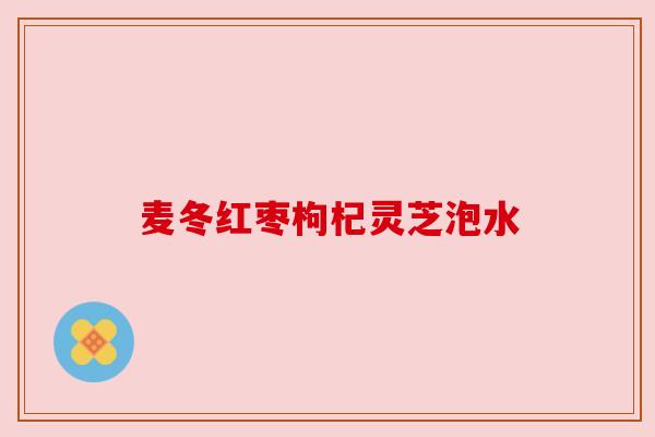 麦冬红枣枸杞灵芝泡水