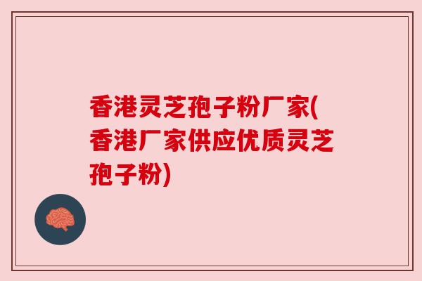 香港灵芝孢子粉厂家(香港厂家供应优质灵芝孢子粉)