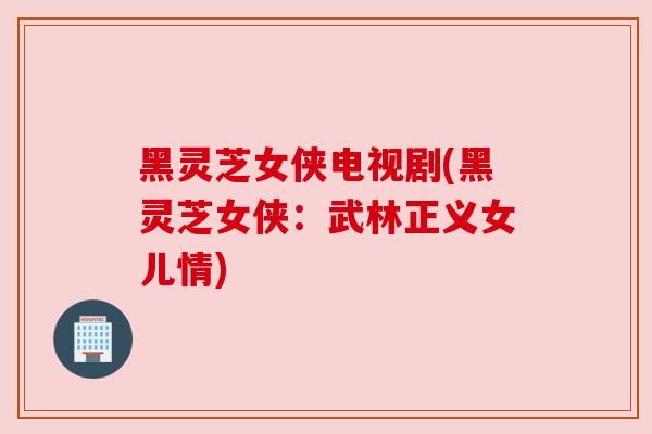 黑灵芝女侠电视剧(黑灵芝女侠：武林正义女儿情)