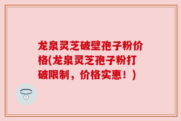 龙泉灵芝破壁孢子粉价格(龙泉灵芝孢子粉打破限制，价格实惠！)