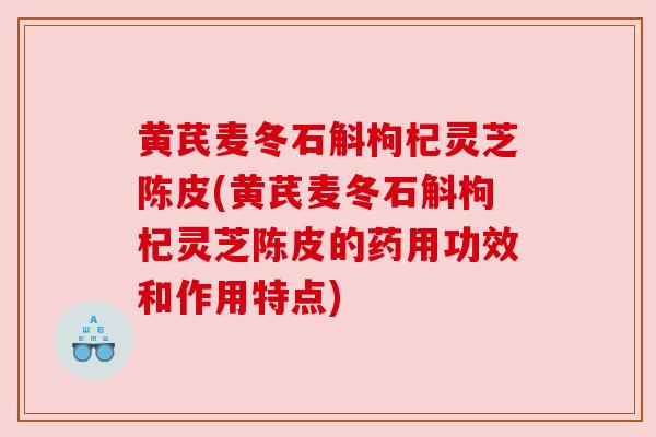黄芪麦冬石斛枸杞灵芝陈皮(黄芪麦冬石斛枸杞灵芝陈皮的药用功效和作用特点)
