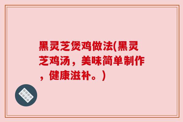 黑灵芝煲鸡做法(黑灵芝鸡汤,美味简单制作,健康滋补。) 黑灵芝煲鸡做法(黑灵芝鸡汤,美味简单制作,健康滋补。)