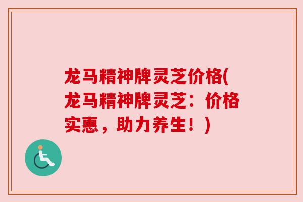 龙马精神牌灵芝价格(龙马精神牌灵芝：价格实惠，助力养生！)