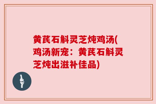 黄芪石斛灵芝炖鸡汤(鸡汤新宠：黄芪石斛灵芝炖出滋补佳品)