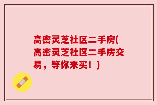 高密灵芝社区二手房(高密灵芝社区二手房交易，等你来买！)