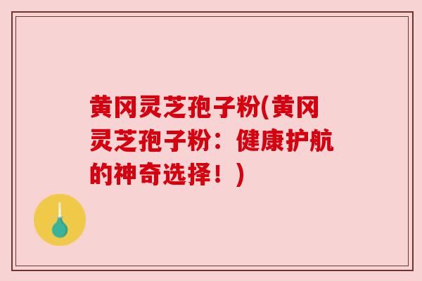 黄冈灵芝孢子粉(黄冈灵芝孢子粉：健康护航的神奇选择！)