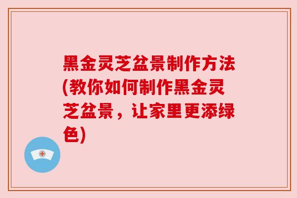 黑金灵芝盆景制作方法(教你如何制作黑金灵芝盆景，让家里更添绿色)