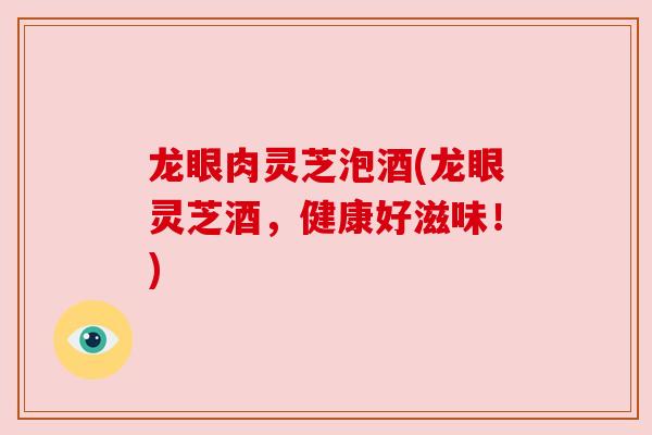 龙眼肉灵芝泡酒(龙眼灵芝酒，健康好滋味！)