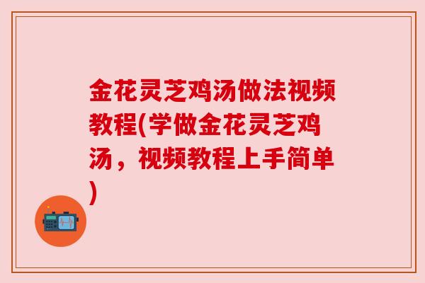 金花灵芝鸡汤做法视频教程(学做金花灵芝鸡汤,视频教程上手简单) 金花灵芝鸡汤做法视频教程(学做金花灵芝鸡汤,视频教程上手简单)