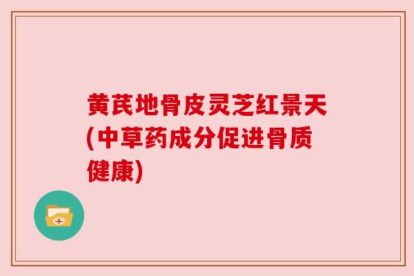黄芪地骨皮灵芝红景天(中草药成分促进骨质健康)