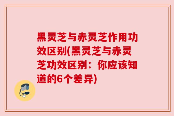 黑灵芝与赤灵芝作用功效区别(黑灵芝与赤灵芝功效区别：你应该知道的6个差异)