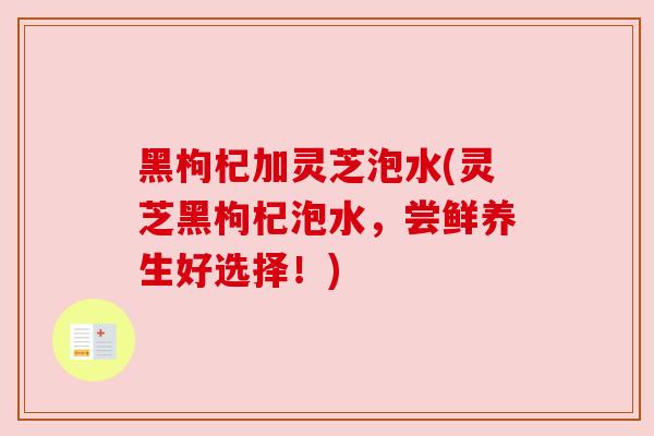 黑枸杞加灵芝泡水(灵芝黑枸杞泡水，尝鲜养生好选择！)