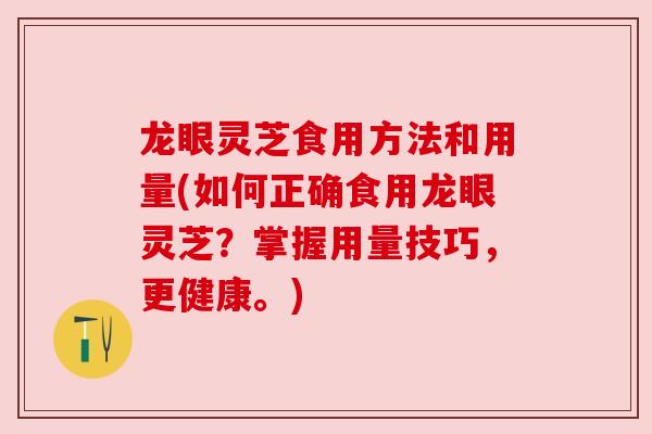 龙眼灵芝食用方法和用量(如何正确食用龙眼灵芝？掌握用量技巧，更健康。)