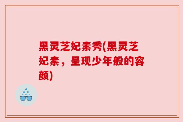 黑灵芝妃素秀(黑灵芝妃素，呈现少年般的容颜)