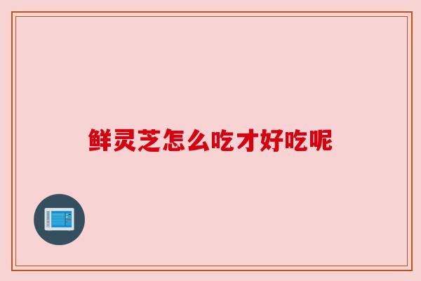 鲜灵芝怎么吃才好吃呢