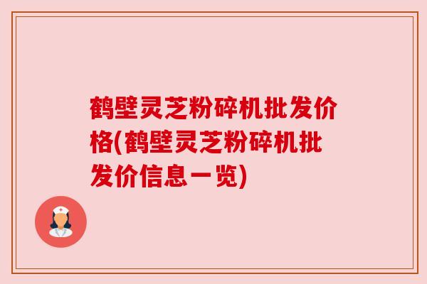 鹤壁灵芝粉碎机批发价格(鹤壁灵芝粉碎机批发价信息一览)