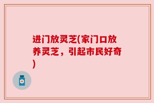 进门放灵芝(家门口放养灵芝,引起市民好奇) 进门放灵芝(家门口放养灵芝,引起市民好奇)