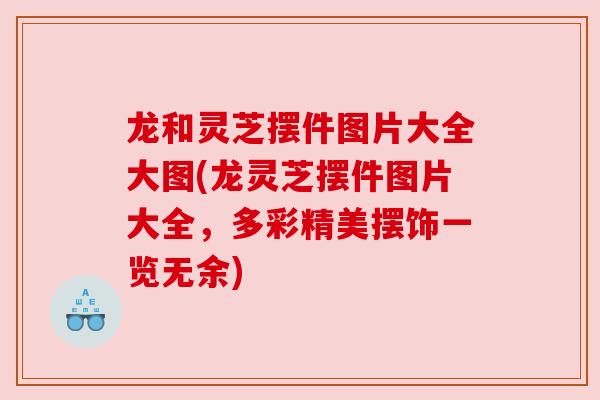 龙和灵芝摆件图片大全大图(龙灵芝摆件图片大全，多彩精美摆饰一览无余)
