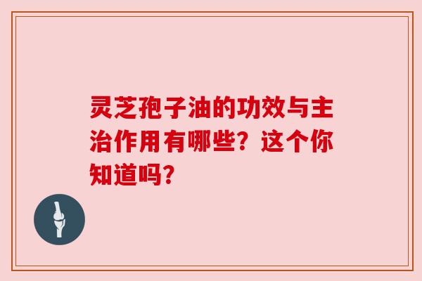 灵芝孢子油的功效与主治作用有哪些？这个你知道吗？