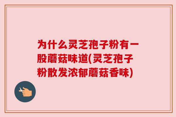 为什么灵芝孢子粉有一股蘑菇味道(灵芝孢子粉散发浓郁蘑菇香味) 为什么灵芝孢子粉有一股蘑菇味道(灵芝孢子粉散发浓郁蘑菇香味)