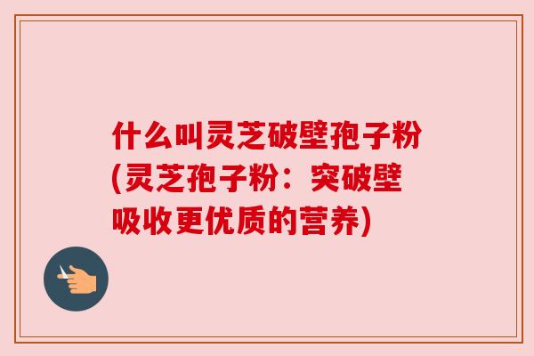 什么叫灵芝破壁孢子粉(灵芝孢子粉:突破壁吸收更优质的营养) 什么叫灵芝破壁孢子粉(灵芝孢子粉:突破壁吸收更优质的营养)