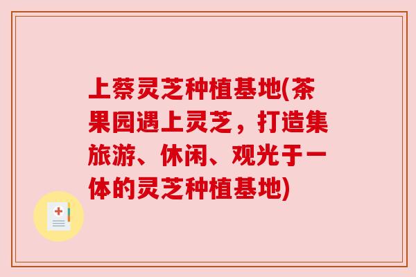 上蔡灵芝种植基地(茶果园遇上灵芝,打造集旅游、休闲、观光于一体的灵芝种植基地) 上蔡灵芝种植基地(茶果园遇上灵芝,打造集旅游、休闲、观光于一体的灵芝种植基地)