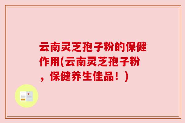 云南灵芝孢子粉的保健作用(云南灵芝孢子粉,保健养生佳品!) 云南灵芝孢子粉的保健作用(云南灵芝孢子粉,保健养生佳品!)