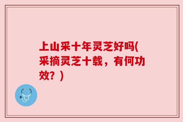 上山采十年灵芝好吗(采摘灵芝十载，有何功效？)
