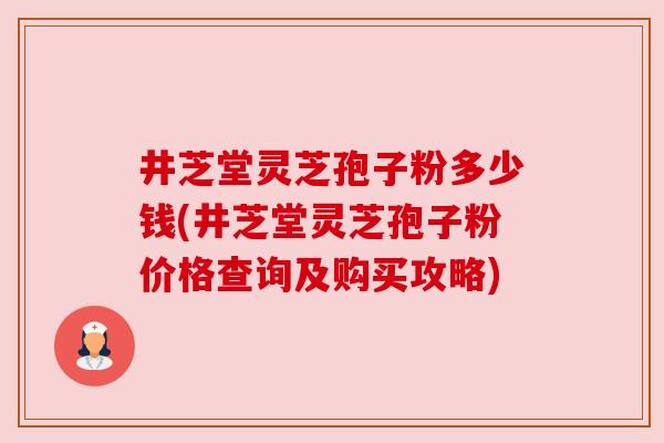 井芝堂灵芝孢子粉多少钱(井芝堂灵芝孢子粉价格查询及购买攻略) 井芝堂灵芝孢子粉多少钱(井芝堂灵芝孢子粉价格查询及购买攻略)