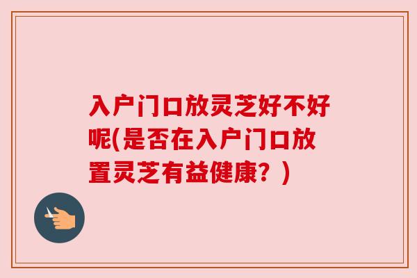 入户门口放灵芝好不好呢(是否在入户门口放置灵芝有益健康?) 入户门口放灵芝好不好呢(是否在入户门口放置灵芝有益健康?)