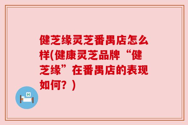 健芝缘灵芝番禺店怎么样(健康灵芝品牌“健芝缘”在番禺店的表现如何?) 健芝缘灵芝番禺店怎么样(健康灵芝品牌“健芝缘”在番禺店的表现如何?)