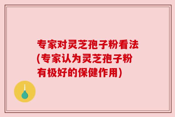 专家对灵芝孢子粉看法(专家认为灵芝孢子粉有极好的保健作用) 专家对灵芝孢子粉看法(专家认为灵芝孢子粉有极好的保健作用)