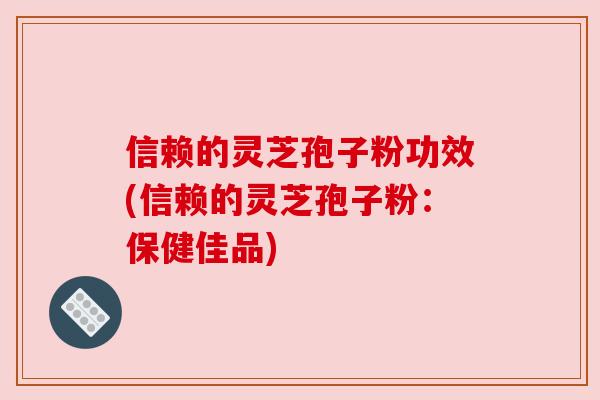 信赖的灵芝孢子粉功效(信赖的灵芝孢子粉：保健佳品)
