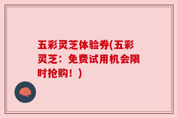 五彩灵芝体验券(五彩灵芝:免费试用机会限时抢购!) 五彩灵芝体验券(五彩灵芝:免费试用机会限时抢购!)