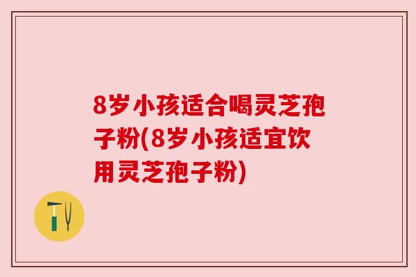8岁小孩适合喝灵芝孢子粉(8岁小孩适宜饮用灵芝孢子粉)
