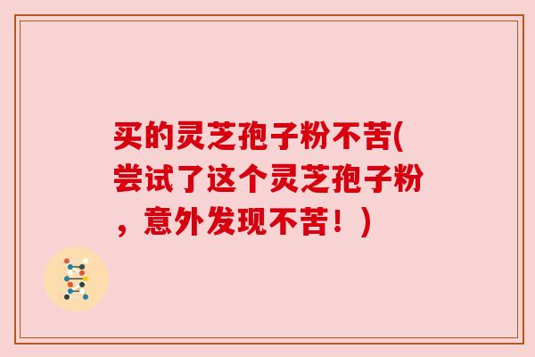 买的灵芝孢子粉不苦(尝试了这个灵芝孢子粉,意外发现不苦!) 买的灵芝孢子粉不苦(尝试了这个灵芝孢子粉,意外发现不苦!)