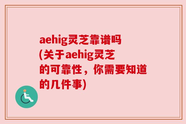aehig灵芝靠谱吗(关于aehig灵芝的可靠性,你需要知道的几件事) aehig灵芝靠谱吗(关于aehig灵芝的可靠性,你需要知道的几件事)