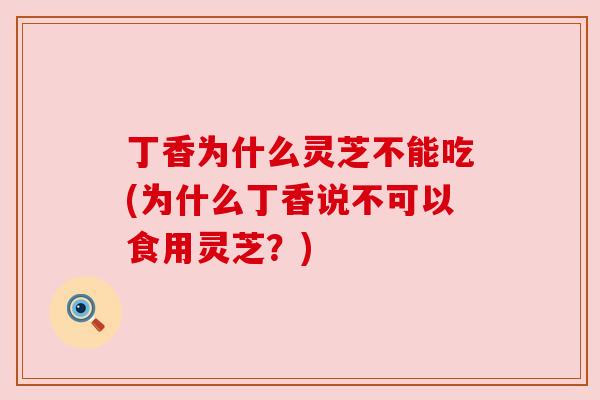 丁香为什么灵芝不能吃(为什么丁香说不可以食用灵芝？)